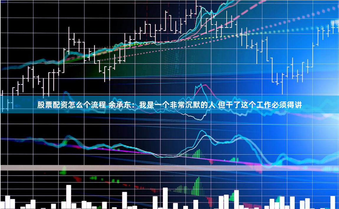 股票配资怎么个流程 余承东：我是一个非常沉默的人 但干了这个工作必须得讲