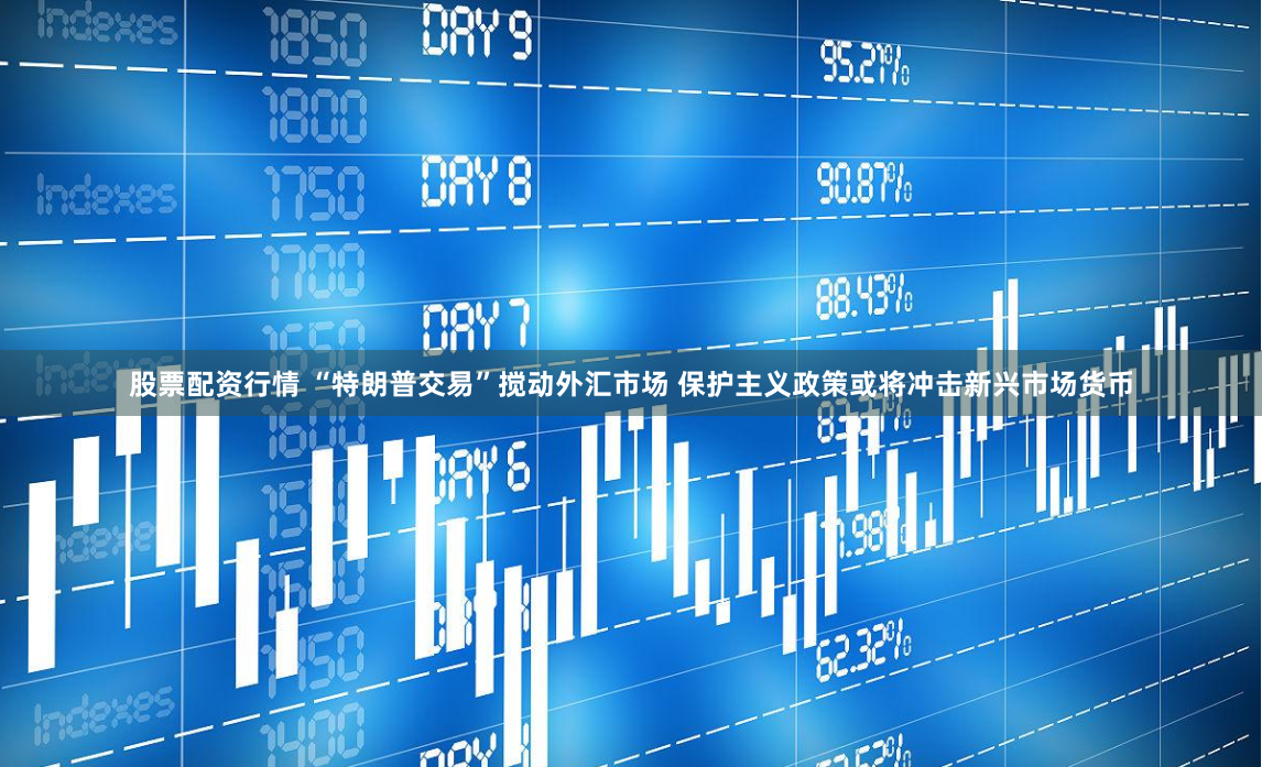股票配资行情 “特朗普交易”搅动外汇市场 保护主义政策或将冲击新兴市场货币
