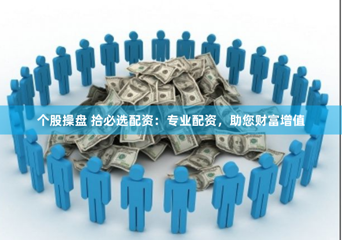 个股操盘 拾必选配资：专业配资，助您财富增值
