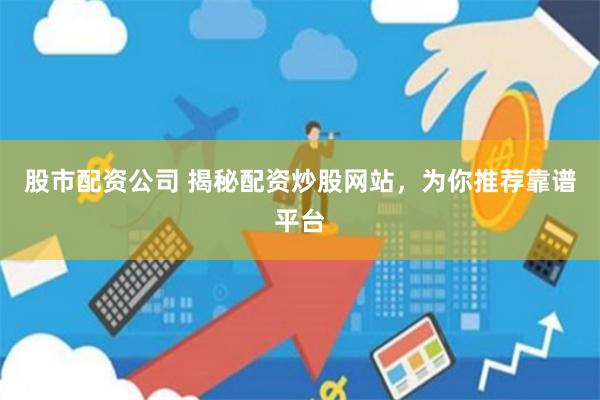 股市配资公司 揭秘配资炒股网站，为你推荐靠谱平台
