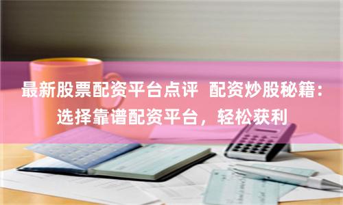 最新股票配资平台点评  配资炒股秘籍：选择靠谱配资平台，轻松获利