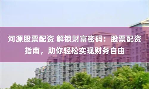 河源股票配资 解锁财富密码：股票配资指南，助你轻松实现财务自由