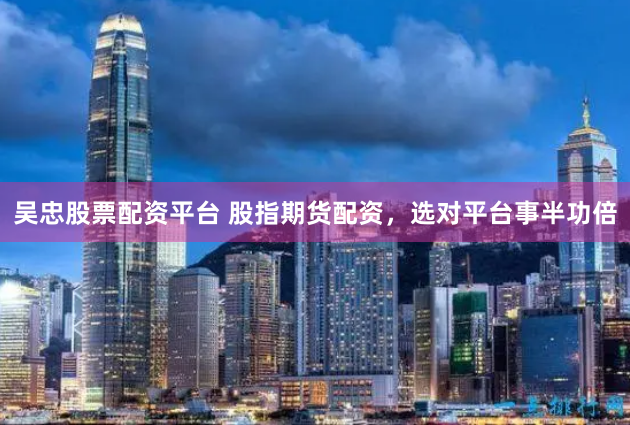 吴忠股票配资平台 股指期货配资，选对平台事半功倍
