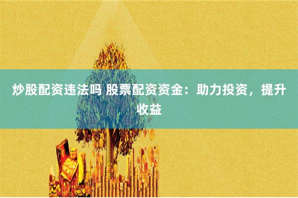 炒股配资违法吗 股票配资资金：助力投资，提升收益