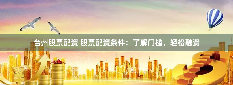 台州股票配资 股票配资条件：了解门槛，轻松融资