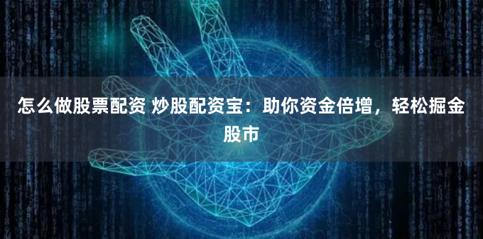 怎么做股票配资 炒股配资宝：助你资金倍增，轻松掘金股市
