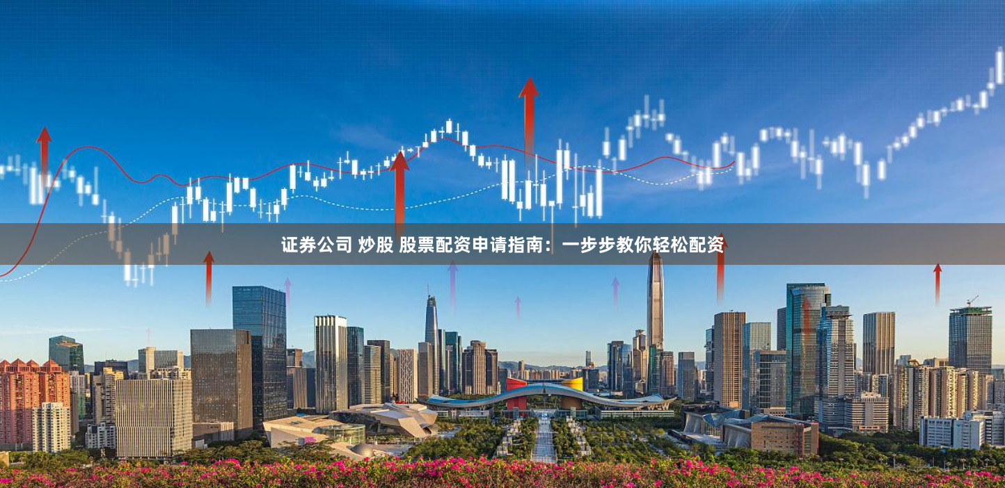 证券公司 炒股 股票配资申请指南：一步步教你轻松配资