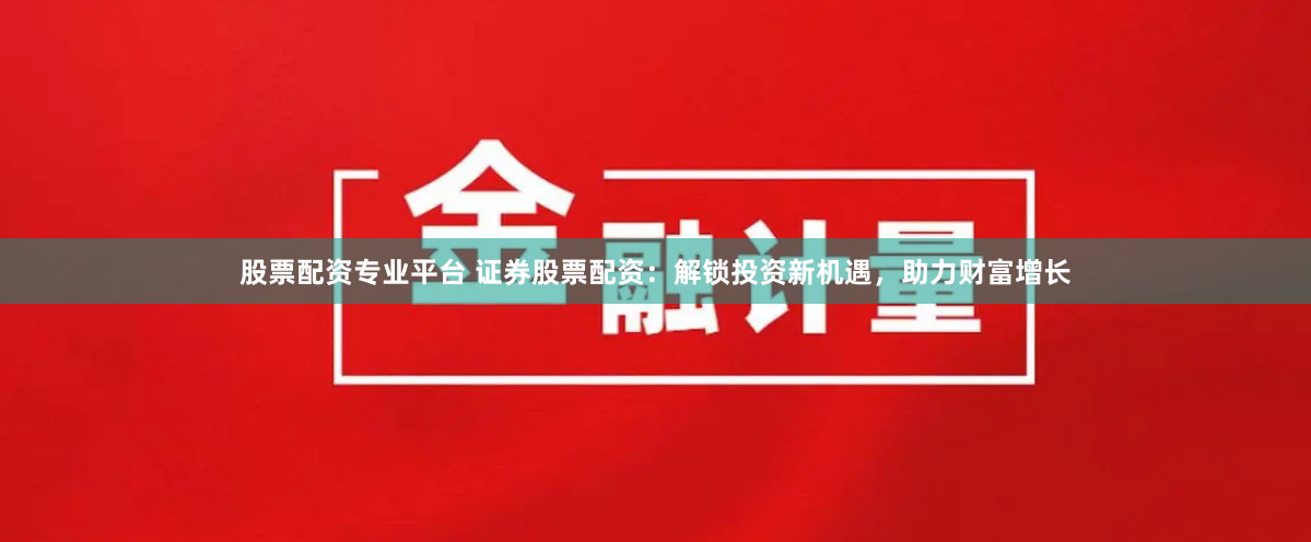 股票配资专业平台 证券股票配资：解锁投资新机遇，助力财富增长