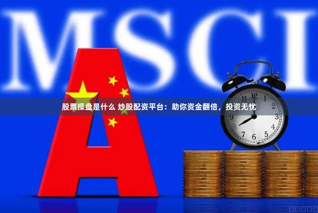 股票操盘是什么 炒股配资平台：助你资金翻倍，投资无忧