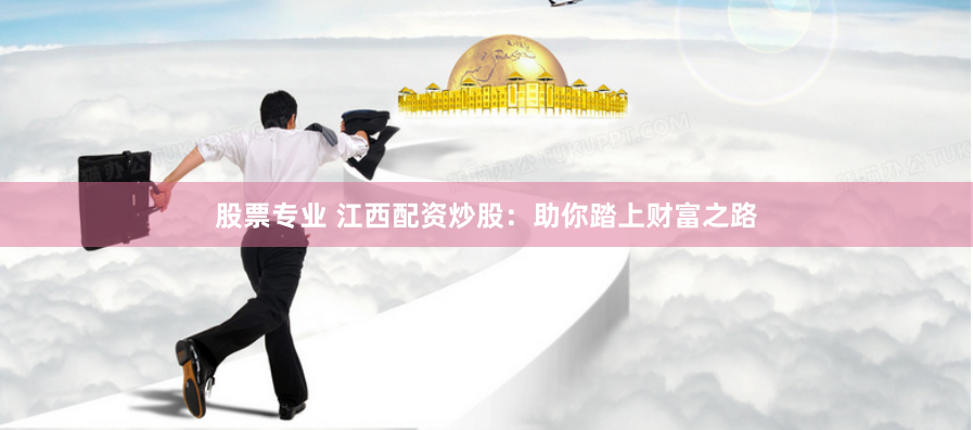 股票专业 江西配资炒股：助你踏上财富之路