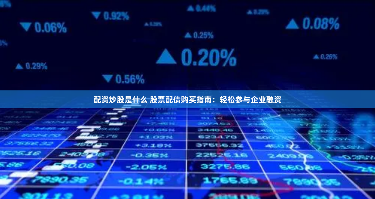 配资炒股是什么 股票配债购买指南：轻松参与企业融资
