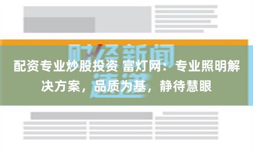 配资专业炒股投资 富灯网：专业照明解决方案，品质为基，静待慧眼