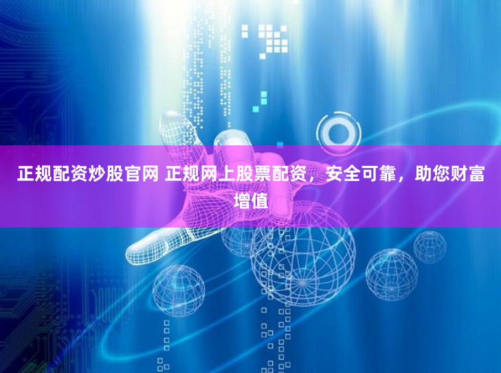 正规配资炒股官网 正规网上股票配资，安全可靠，助您财富增值