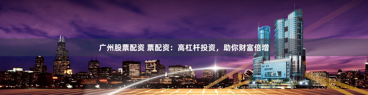 广州股票配资 票配资：高杠杆投资，助你财富倍增