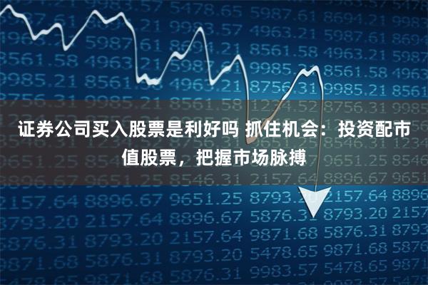 证券公司买入股票是利好吗 抓住机会：投资配市值股票，把握市场脉搏