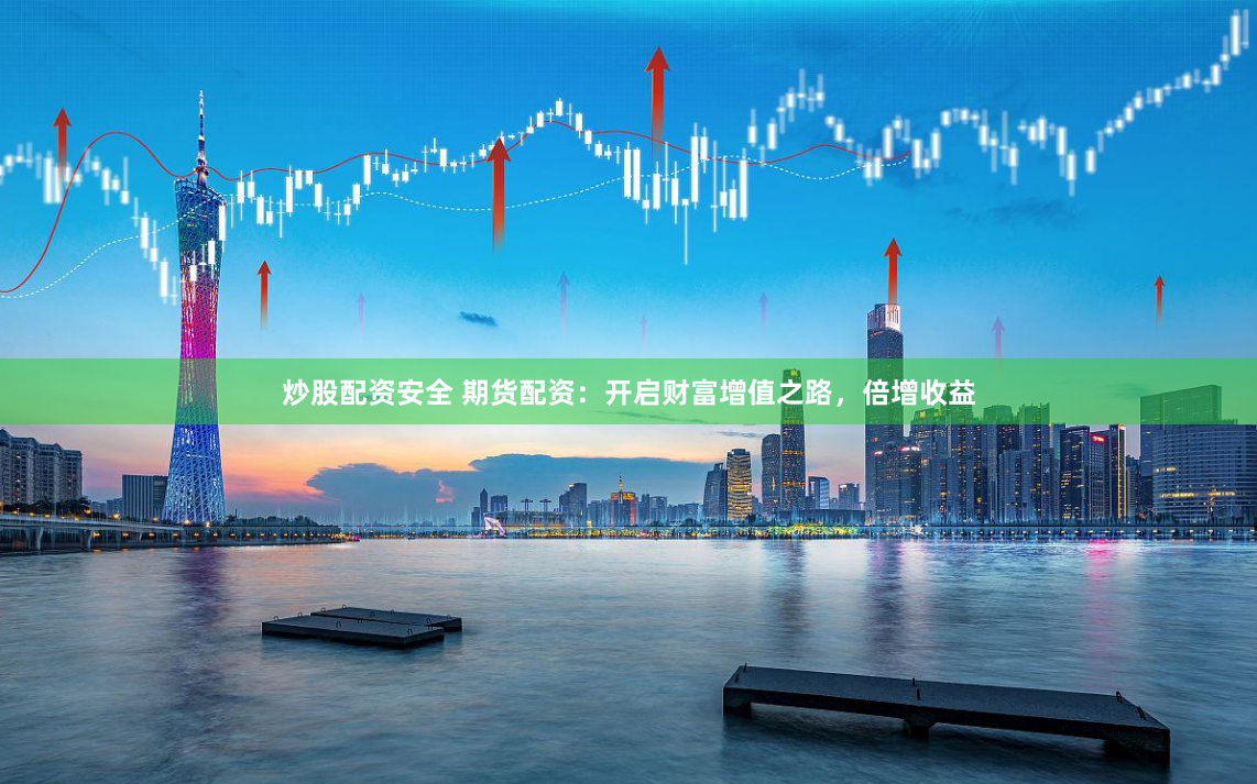 炒股配资安全 期货配资：开启财富增值之路，倍增收益