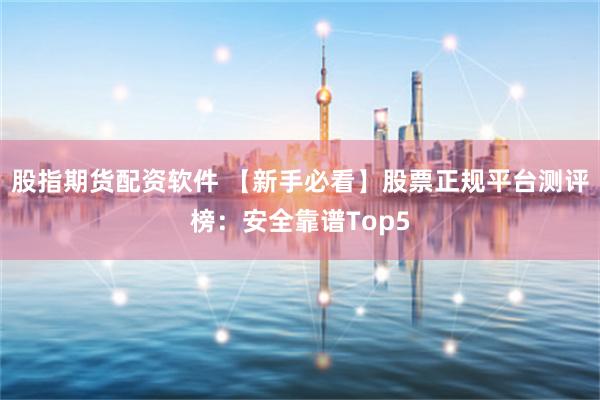 股指期货配资软件 【新手必看】股票正规平台测评榜：安全靠谱Top5