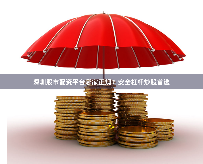 深圳股市配资平台哪家正规？安全杠杆炒股首选