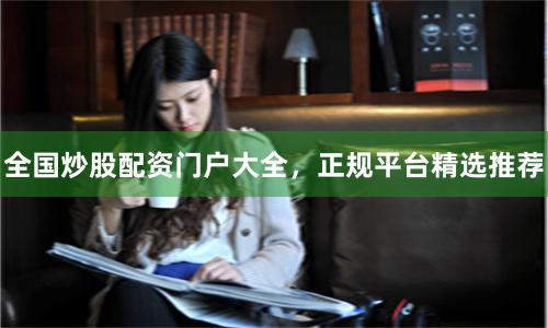 全国炒股配资门户大全，正规平台精选推荐